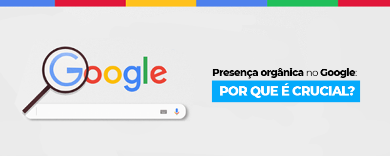 Presença orgânica no Google: Por que é crucial?